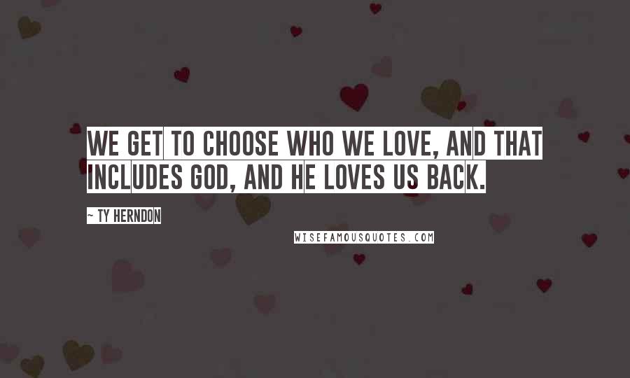 Ty Herndon Quotes: We get to choose who we love, and that includes God, and He loves us back.