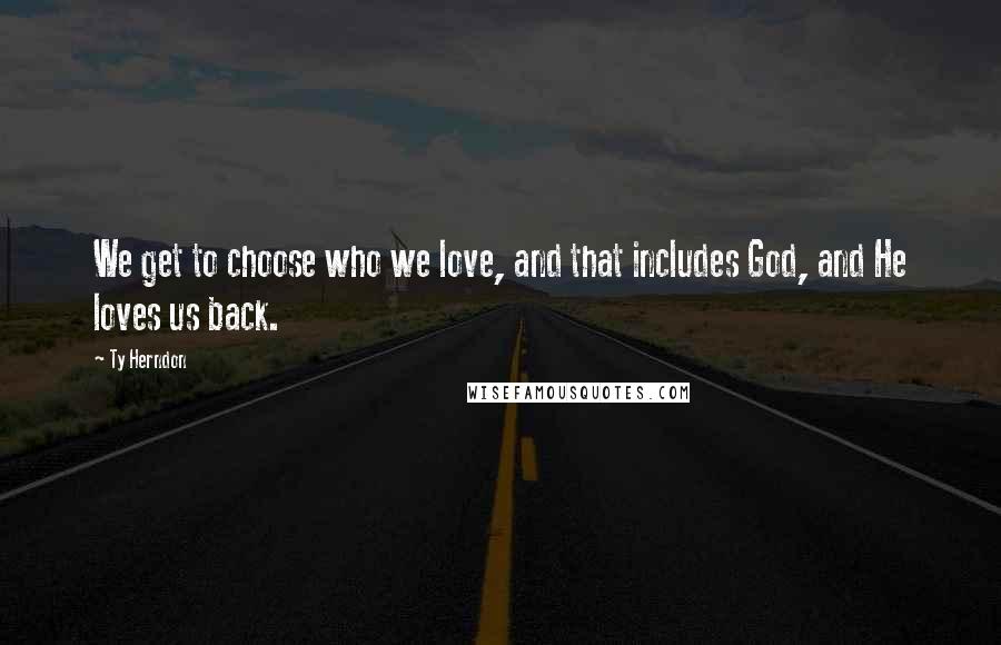 Ty Herndon Quotes: We get to choose who we love, and that includes God, and He loves us back.
