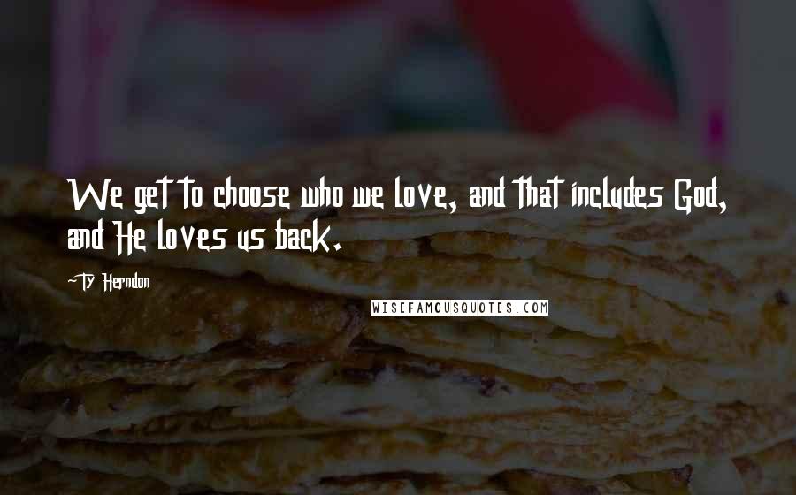 Ty Herndon Quotes: We get to choose who we love, and that includes God, and He loves us back.