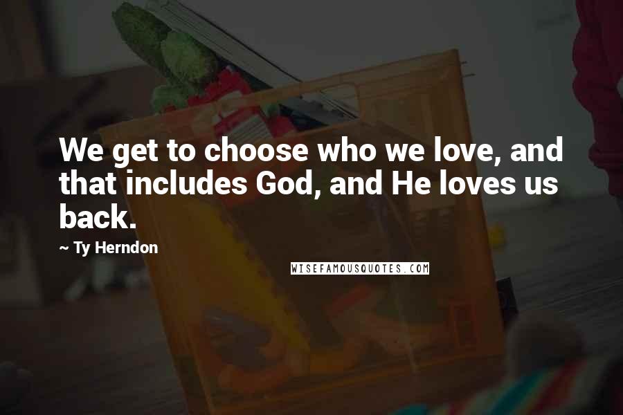 Ty Herndon Quotes: We get to choose who we love, and that includes God, and He loves us back.