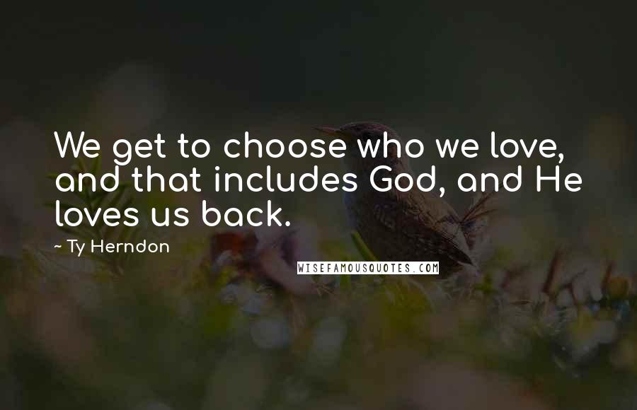 Ty Herndon Quotes: We get to choose who we love, and that includes God, and He loves us back.