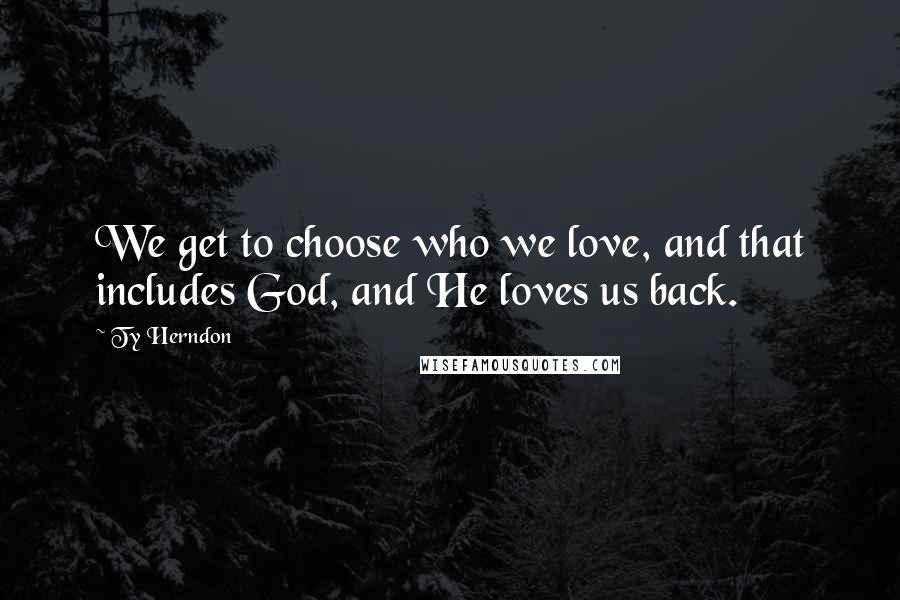 Ty Herndon Quotes: We get to choose who we love, and that includes God, and He loves us back.