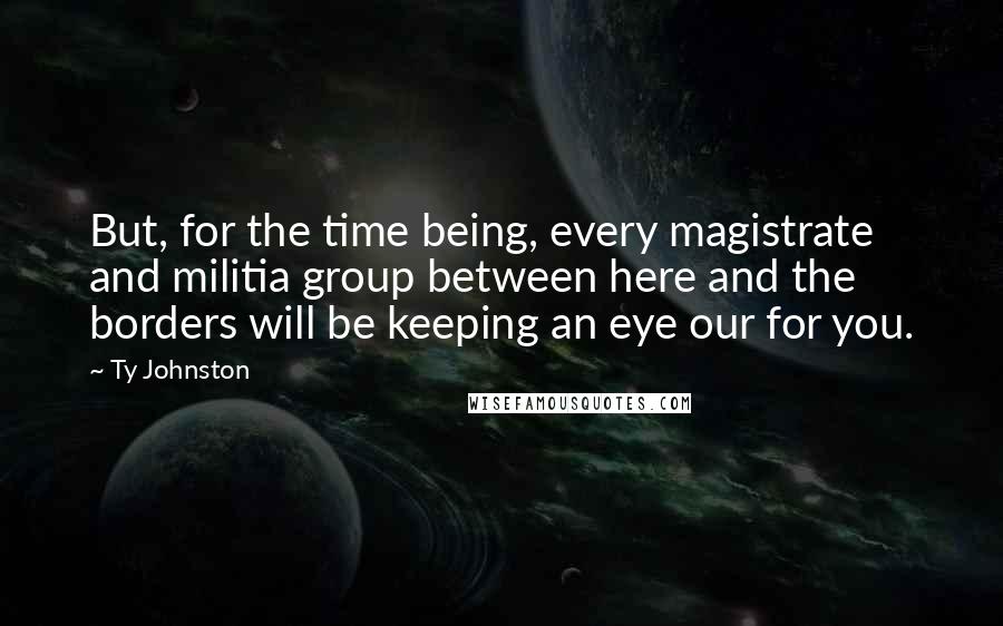 Ty Johnston Quotes: But, for the time being, every magistrate and militia group between here and the borders will be keeping an eye our for you.