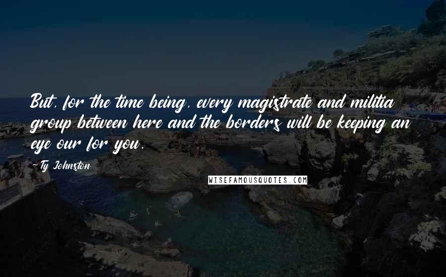 Ty Johnston Quotes: But, for the time being, every magistrate and militia group between here and the borders will be keeping an eye our for you.