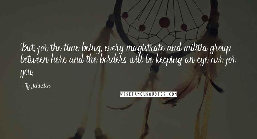 Ty Johnston Quotes: But, for the time being, every magistrate and militia group between here and the borders will be keeping an eye our for you.