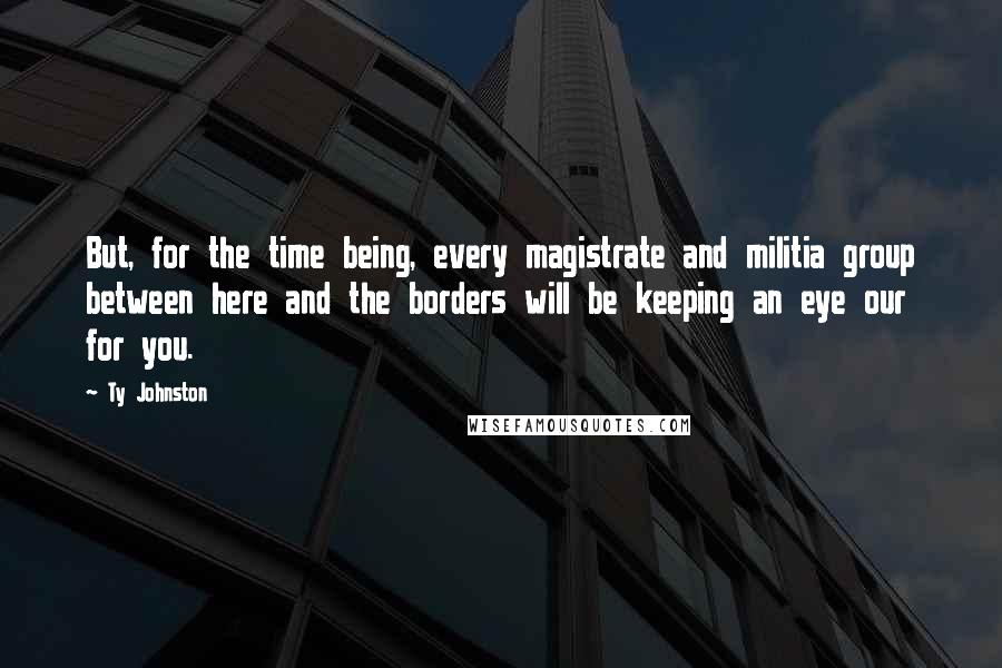 Ty Johnston Quotes: But, for the time being, every magistrate and militia group between here and the borders will be keeping an eye our for you.