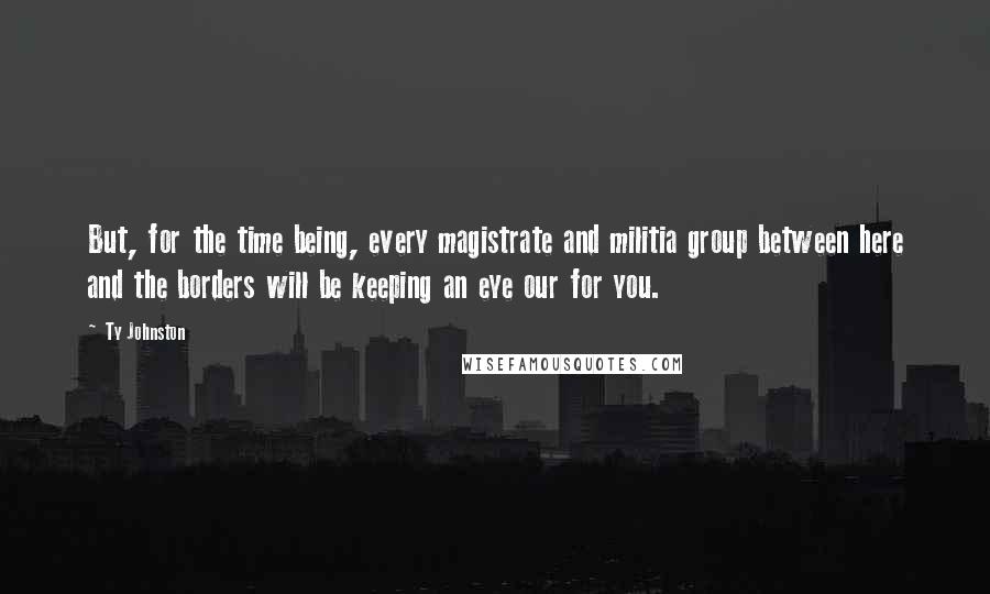 Ty Johnston Quotes: But, for the time being, every magistrate and militia group between here and the borders will be keeping an eye our for you.