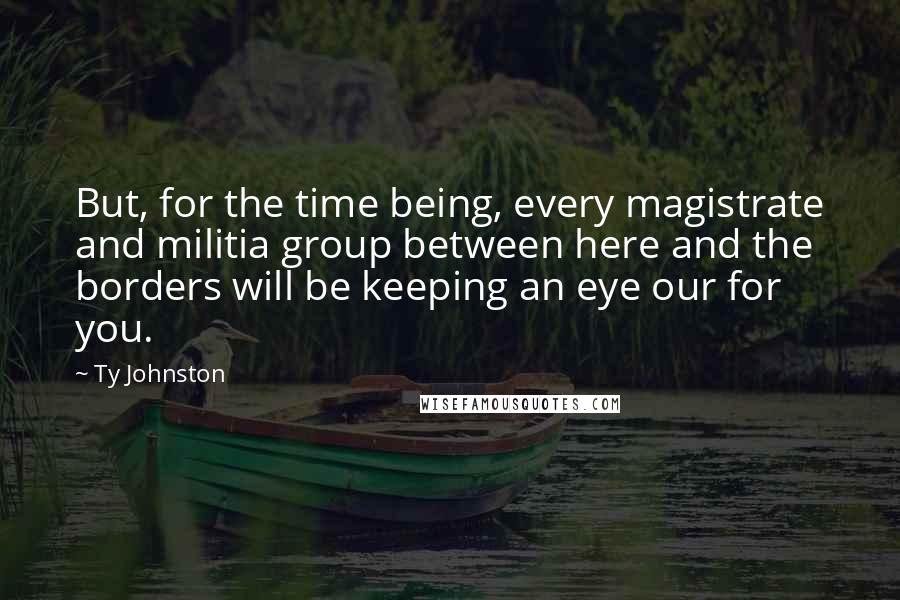 Ty Johnston Quotes: But, for the time being, every magistrate and militia group between here and the borders will be keeping an eye our for you.