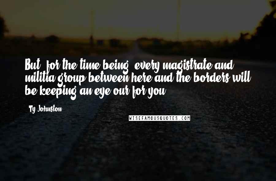 Ty Johnston Quotes: But, for the time being, every magistrate and militia group between here and the borders will be keeping an eye our for you.