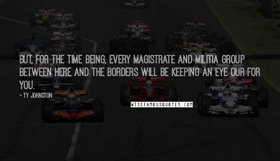 Ty Johnston Quotes: But, for the time being, every magistrate and militia group between here and the borders will be keeping an eye our for you.