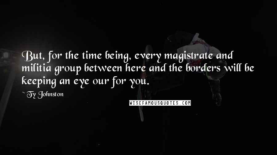 Ty Johnston Quotes: But, for the time being, every magistrate and militia group between here and the borders will be keeping an eye our for you.