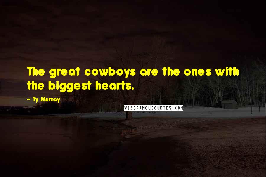 Ty Murray Quotes: The great cowboys are the ones with the biggest hearts.