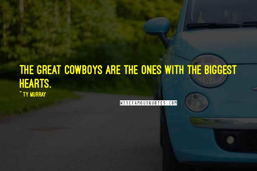 Ty Murray Quotes: The great cowboys are the ones with the biggest hearts.