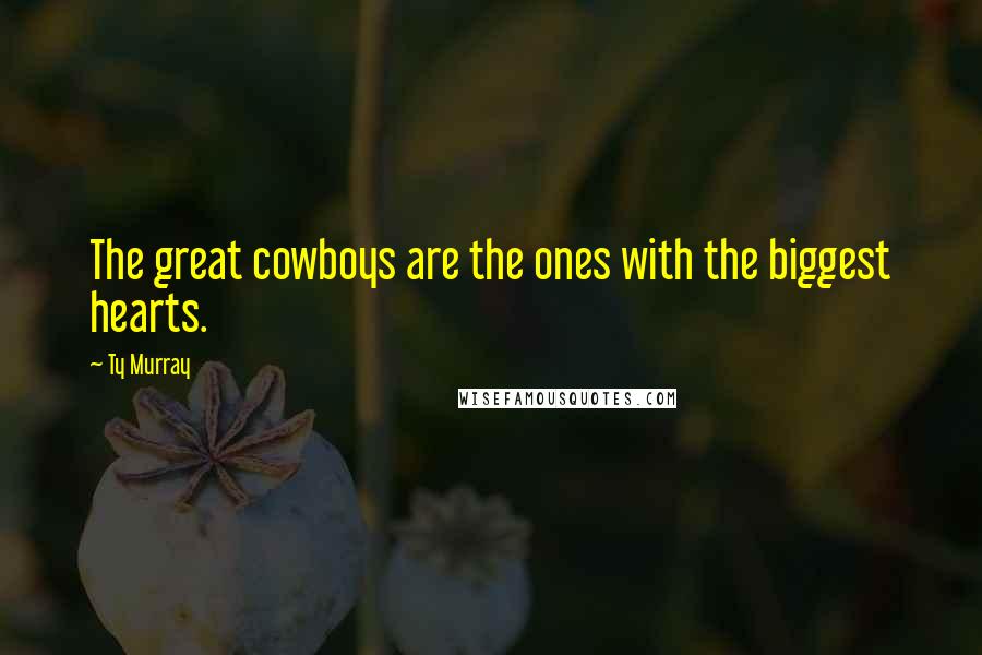 Ty Murray Quotes: The great cowboys are the ones with the biggest hearts.