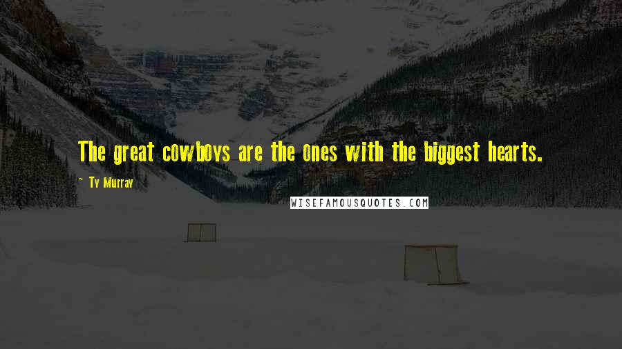 Ty Murray Quotes: The great cowboys are the ones with the biggest hearts.