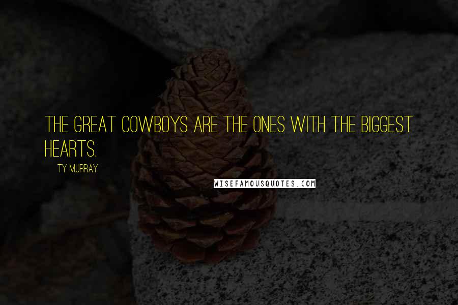 Ty Murray Quotes: The great cowboys are the ones with the biggest hearts.