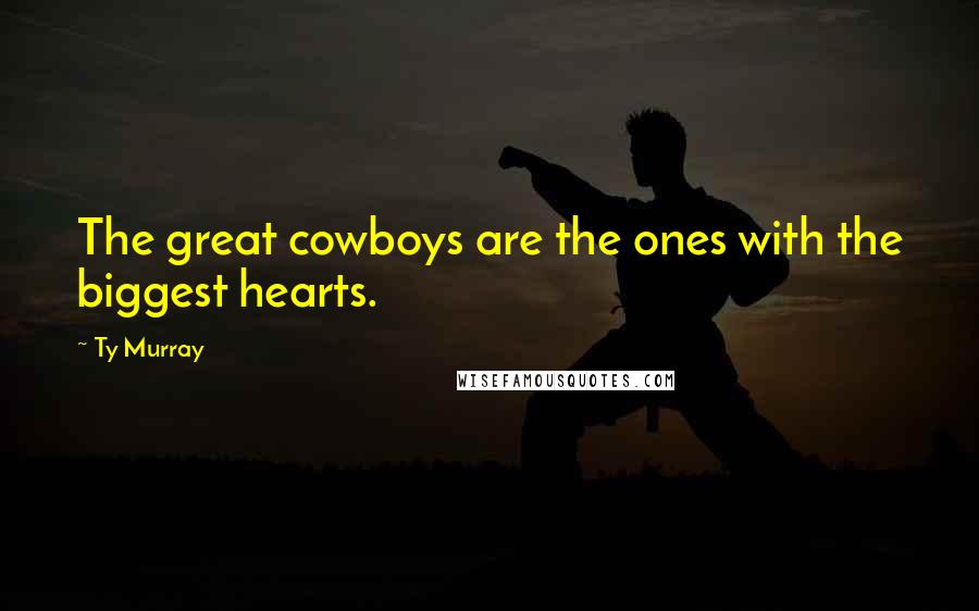 Ty Murray Quotes: The great cowboys are the ones with the biggest hearts.