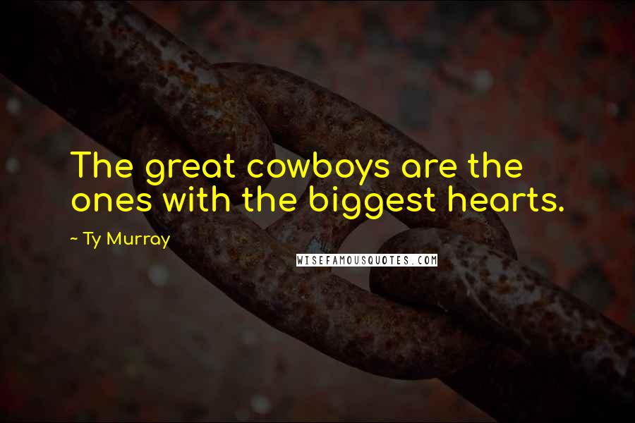 Ty Murray Quotes: The great cowboys are the ones with the biggest hearts.