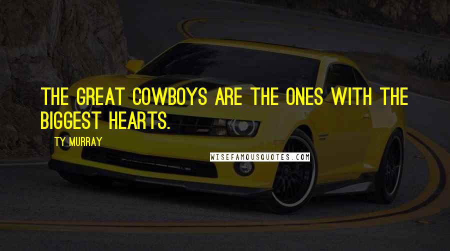 Ty Murray Quotes: The great cowboys are the ones with the biggest hearts.