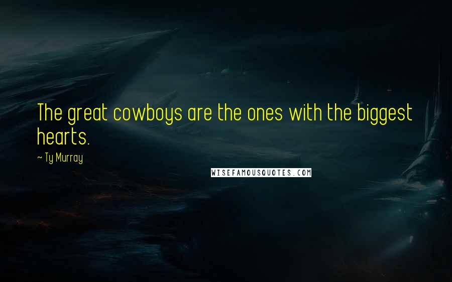 Ty Murray Quotes: The great cowboys are the ones with the biggest hearts.