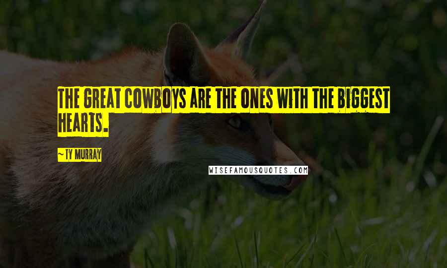 Ty Murray Quotes: The great cowboys are the ones with the biggest hearts.