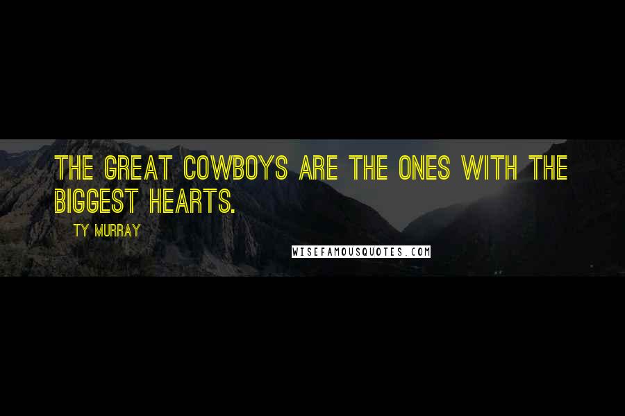 Ty Murray Quotes: The great cowboys are the ones with the biggest hearts.