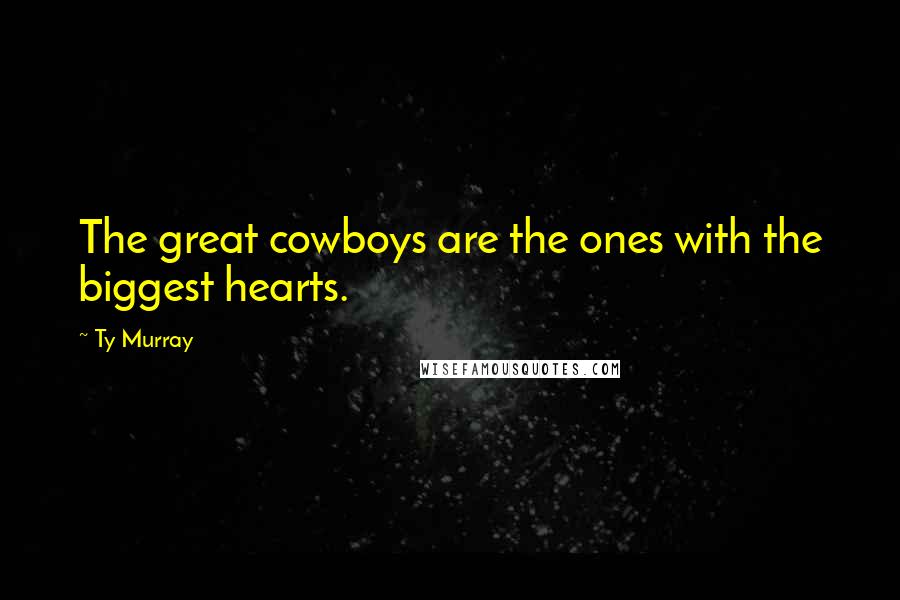 Ty Murray Quotes: The great cowboys are the ones with the biggest hearts.