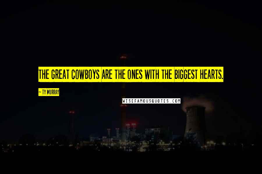 Ty Murray Quotes: The great cowboys are the ones with the biggest hearts.