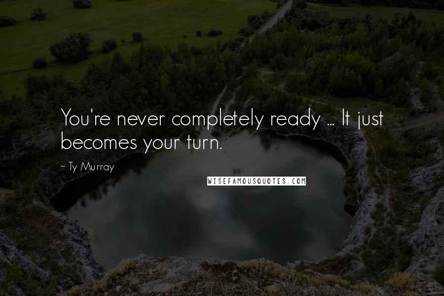 Ty Murray Quotes: You're never completely ready ... It just becomes your turn.