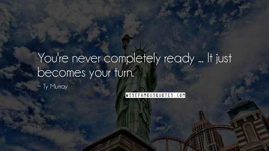 Ty Murray Quotes: You're never completely ready ... It just becomes your turn.