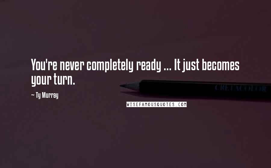 Ty Murray Quotes: You're never completely ready ... It just becomes your turn.