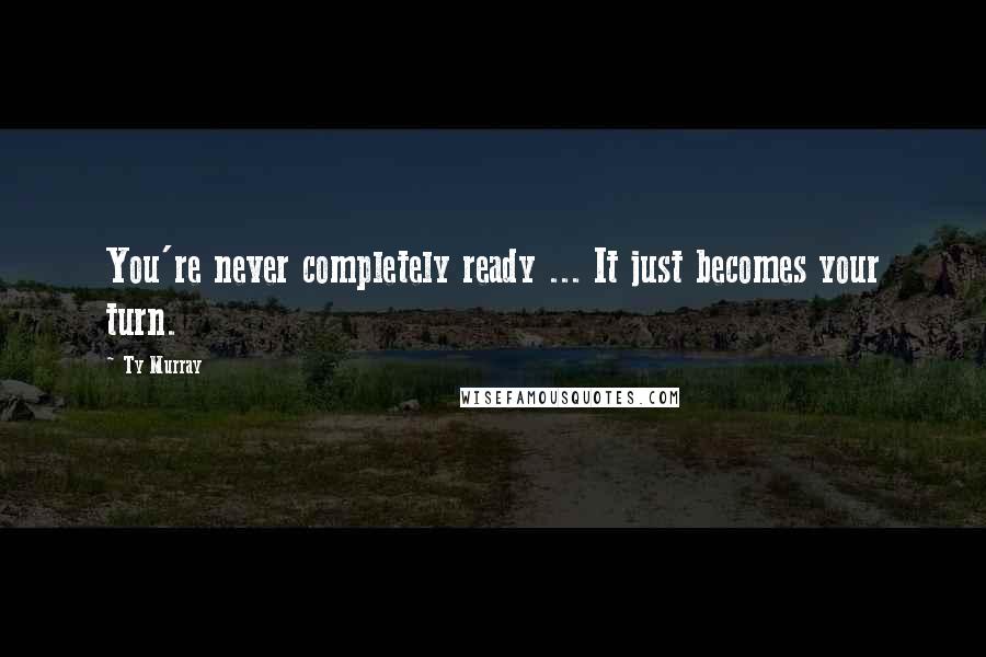 Ty Murray Quotes: You're never completely ready ... It just becomes your turn.