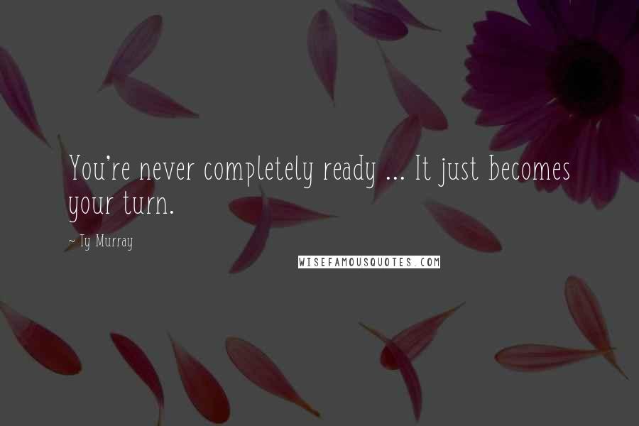 Ty Murray Quotes: You're never completely ready ... It just becomes your turn.