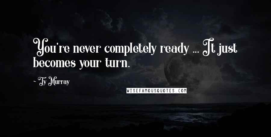 Ty Murray Quotes: You're never completely ready ... It just becomes your turn.
