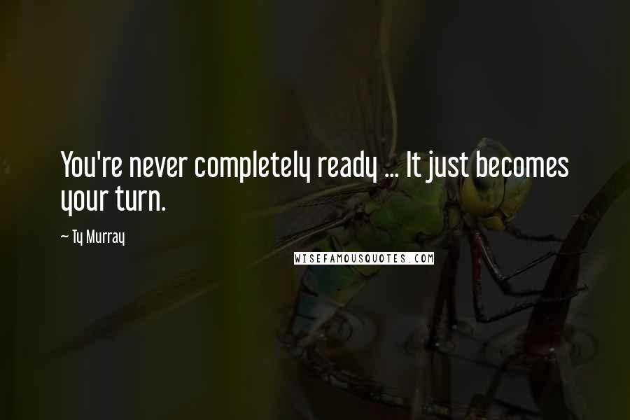 Ty Murray Quotes: You're never completely ready ... It just becomes your turn.