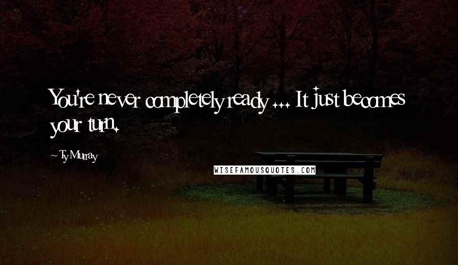 Ty Murray Quotes: You're never completely ready ... It just becomes your turn.