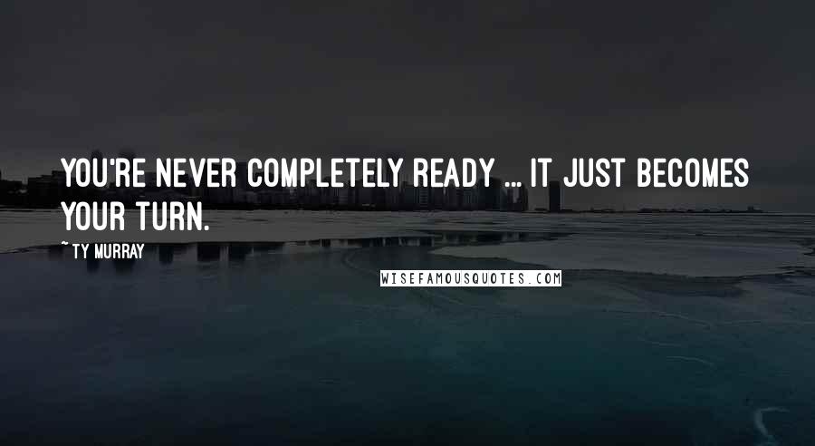 Ty Murray Quotes: You're never completely ready ... It just becomes your turn.