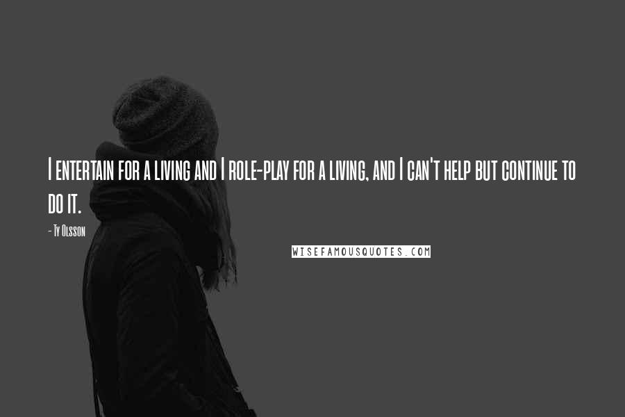Ty Olsson Quotes: I entertain for a living and I role-play for a living, and I can't help but continue to do it.