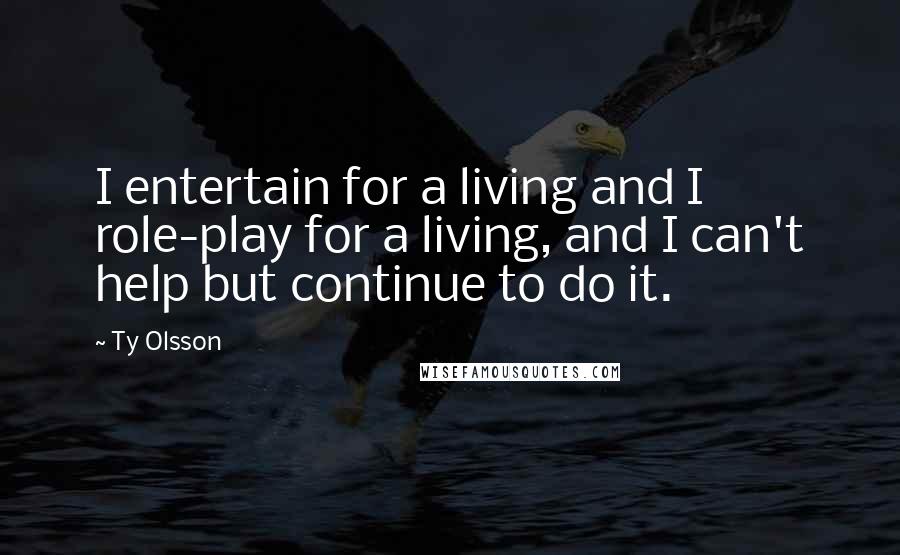 Ty Olsson Quotes: I entertain for a living and I role-play for a living, and I can't help but continue to do it.