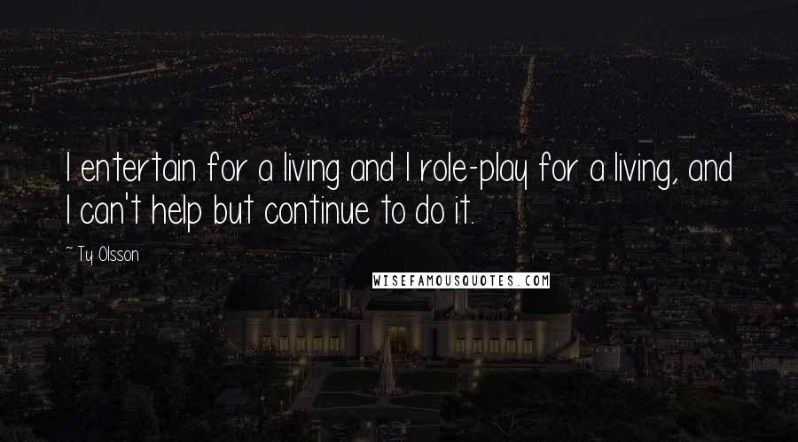 Ty Olsson Quotes: I entertain for a living and I role-play for a living, and I can't help but continue to do it.