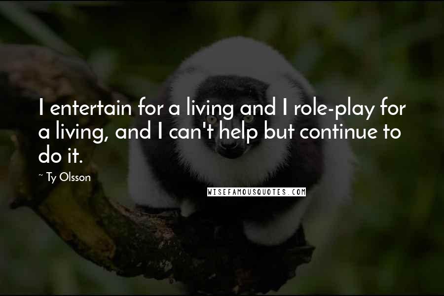 Ty Olsson Quotes: I entertain for a living and I role-play for a living, and I can't help but continue to do it.