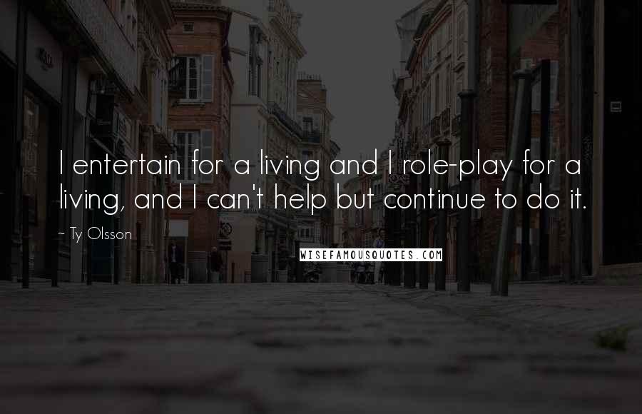 Ty Olsson Quotes: I entertain for a living and I role-play for a living, and I can't help but continue to do it.