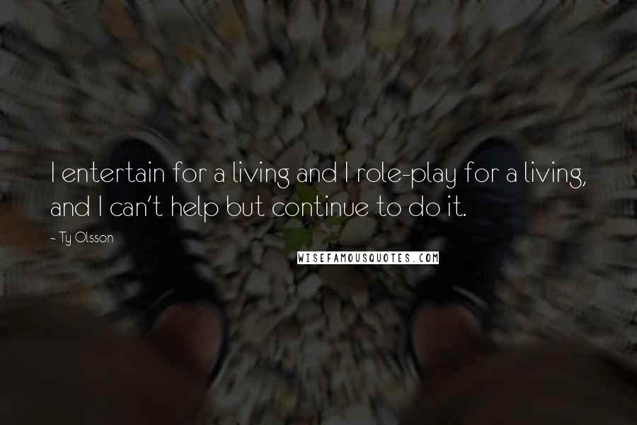 Ty Olsson Quotes: I entertain for a living and I role-play for a living, and I can't help but continue to do it.