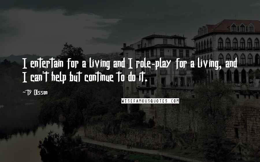 Ty Olsson Quotes: I entertain for a living and I role-play for a living, and I can't help but continue to do it.