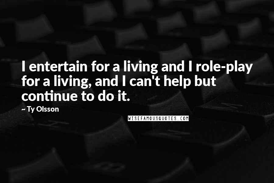 Ty Olsson Quotes: I entertain for a living and I role-play for a living, and I can't help but continue to do it.