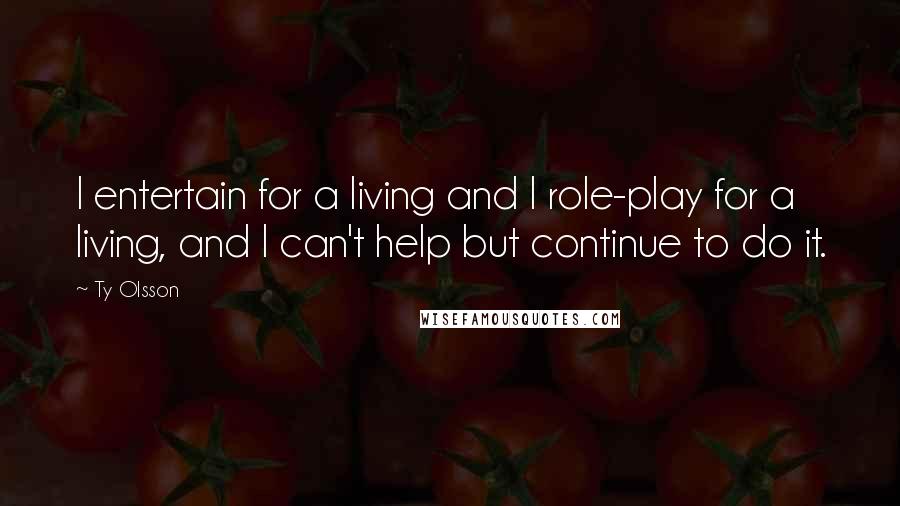 Ty Olsson Quotes: I entertain for a living and I role-play for a living, and I can't help but continue to do it.