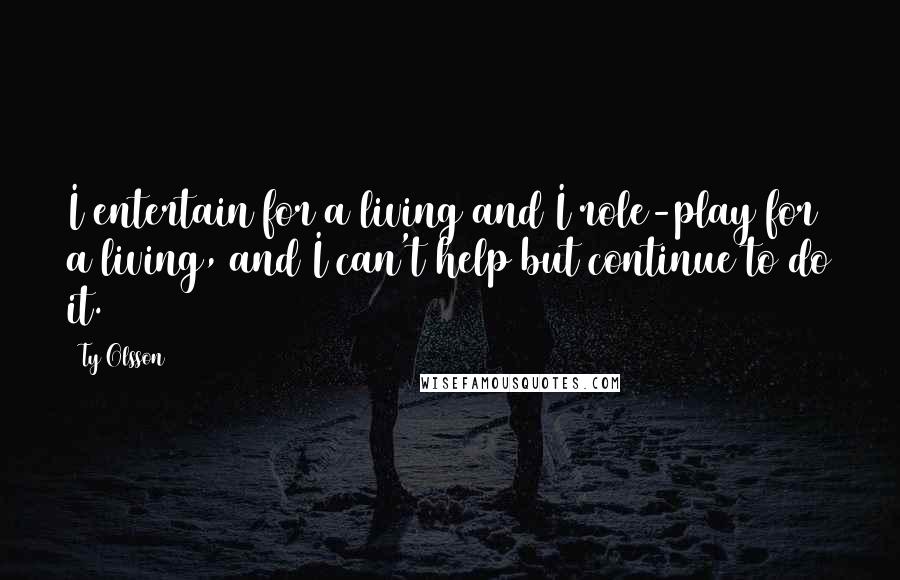 Ty Olsson Quotes: I entertain for a living and I role-play for a living, and I can't help but continue to do it.