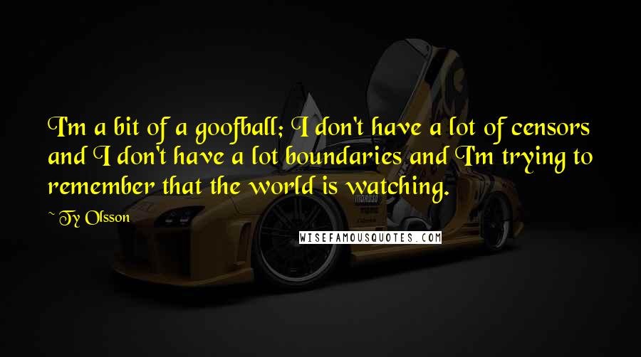 Ty Olsson Quotes: I'm a bit of a goofball; I don't have a lot of censors and I don't have a lot boundaries and I'm trying to remember that the world is watching.