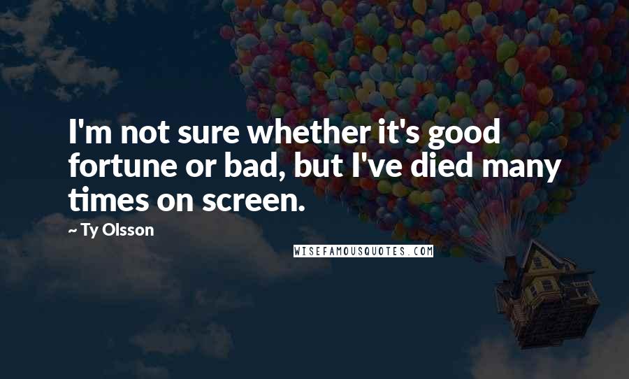 Ty Olsson Quotes: I'm not sure whether it's good fortune or bad, but I've died many times on screen.