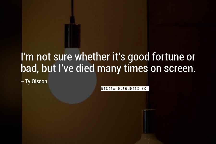 Ty Olsson Quotes: I'm not sure whether it's good fortune or bad, but I've died many times on screen.